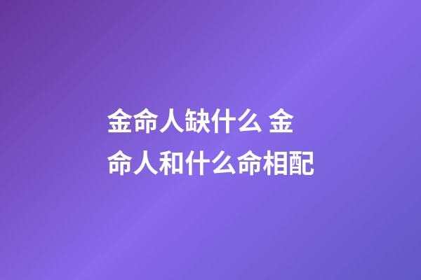 金命人缺什么 金命人和什么命相配